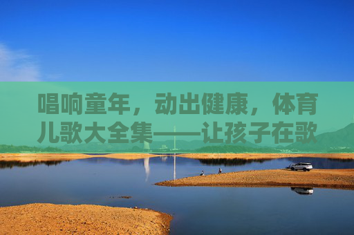 唱响童年,动出健康,体育儿歌大全集——让孩子在歌声中爱上运动,体育儿歌大全集,唱响童年,动出健康,让孩子爱上运动 唱响童年,动出健康,体育儿歌大全集——让孩子在歌声中爱上运动,体育儿歌大全集,唱响童年,动出健康,让孩子爱上运动