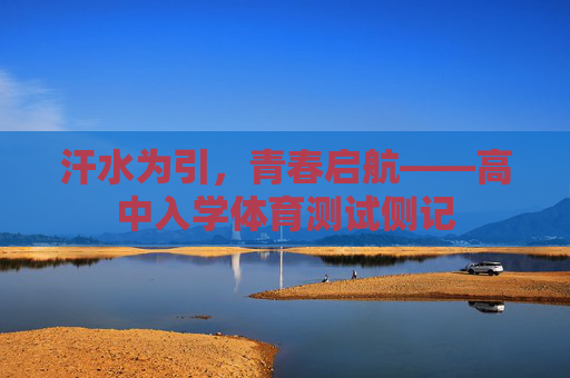 汗水为引,青春启航——高中入学体育测试侧记 汗水为引,青春启航——高中入学体育测试侧记