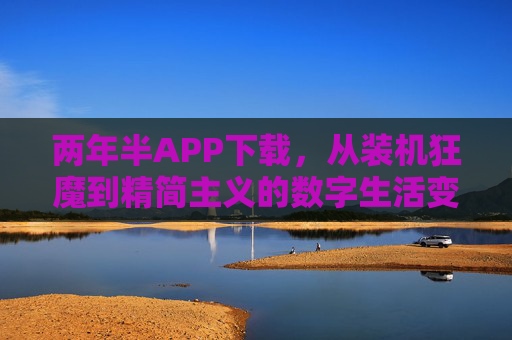 两年半APP下载,从装机狂魔到精简主义的数字生活变迁,从装机狂魔到精简主义,我的两年半数字生活变迁 两年半APP下载,从装机狂魔到精简主义的数字生活变迁,从装机狂魔到精简主义,我的两年半数字生活变迁