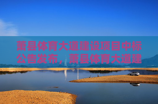 萧县体育大道建设项目中标公告发布,萧县体育大道建设项目中标公告发布 萧县体育大道建设项目中标公告发布,萧县体育大道建设项目中标公告发布