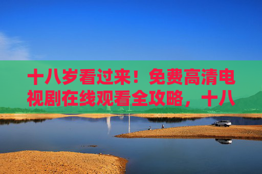 十八岁看过来!免费高清电视剧在线观看全攻略,十八岁看过来!免费高清电视剧在线观看全攻略 十八岁看过来!免费高清电视剧在线观看全攻略,十八岁看过来!免费高清电视剧在线观看全攻略