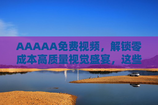 AAAAA免费视频,解锁零成本高质量视觉盛宴,这些渠道让你告别会员焦虑 AAAAA免费视频,解锁零成本高质量视觉盛宴,这些渠道让你告别会员焦虑