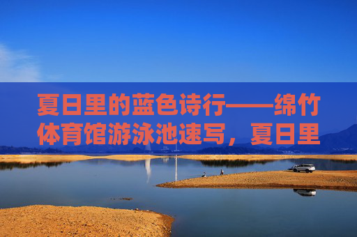 夏日里的蓝色诗行——绵竹体育馆游泳池速写,夏日里的蓝色诗行——绵竹泳池速写 夏日里的蓝色诗行——绵竹体育馆游泳池速写,夏日里的蓝色诗行——绵竹泳池速写