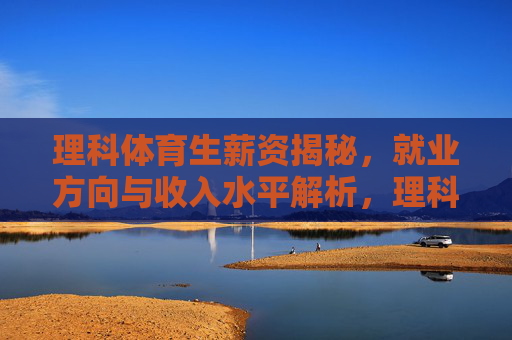 理科体育生薪资揭秘,就业方向与收入水平解析,理科体育生就业方向与薪资收入全解析 理科体育生薪资揭秘,就业方向与收入水平解析,理科体育生就业方向与薪资收入全解析