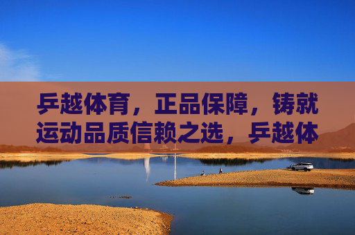 乒越体育，正品保障，铸就运动品质信赖之选，乒越体育，正品保障铸就运动品质信赖之选