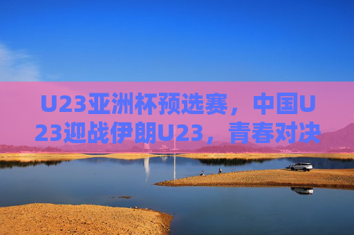 U23亚洲杯预选赛,中国U23迎战伊朗U23,青春对决为梦而战,U23亚洲杯预选赛,中国U23青春对决伊朗U23为梦而战 U23亚洲杯预选赛,中国U23迎战伊朗U23,青春对决为梦而战,U23亚洲杯预选赛,中国U23青春对决伊朗U23为梦而战
