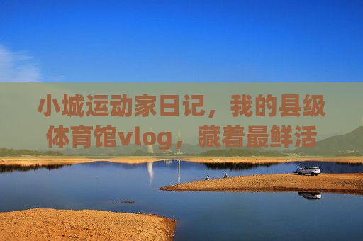 小城运动家日记,我的县级体育馆vlog,藏着最鲜活的烟火气,小城运动家,县级体育馆的烟火气vlog 小城运动家日记,我的县级体育馆vlog,藏着最鲜活的烟火气,小城运动家,县级体育馆的烟火气vlog