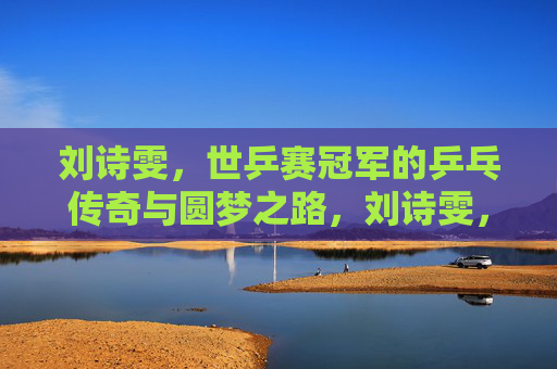 刘诗雯,世乒赛冠军的乒乓传奇与圆梦之路,刘诗雯,世乒赛冠军的乒乓传奇与圆梦之路 刘诗雯,世乒赛冠军的乒乓传奇与圆梦之路,刘诗雯,世乒赛冠军的乒乓传奇与圆梦之路