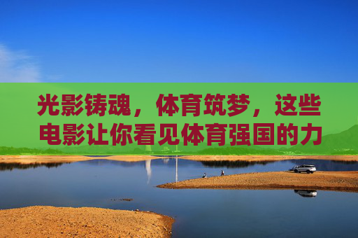 光影铸魂,体育筑梦,这些电影让你看见体育强国的力量,光影铸魂筑梦,体育强国力量 光影铸魂,体育筑梦,这些电影让你看见体育强国的力量,光影铸魂筑梦,体育强国力量
