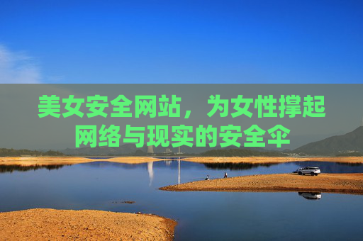 美女安全网站,为女性撑起网络与现实的安全伞 美女安全网站,为女性撑起网络与现实的安全伞