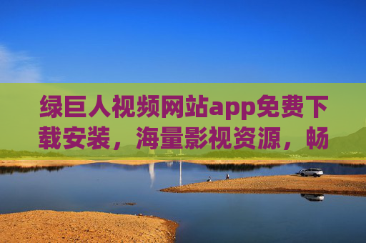 绿巨人视频网站app免费下载安装，海量影视资源，畅享免费观影新体验，绿巨人视频app，免费下载安装，海量影视资源畅享免费观影