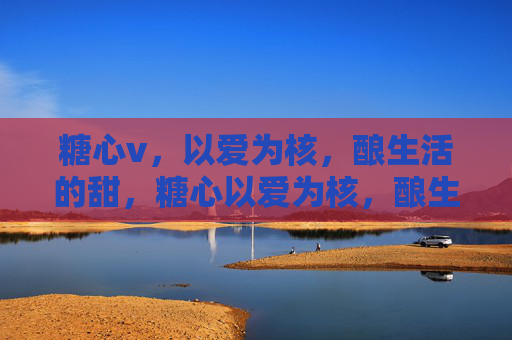 糖心v,以爱为核,酿生活的甜,糖心以爱为核,酿生活甜 糖心v,以爱为核,酿生活的甜,糖心以爱为核,酿生活甜