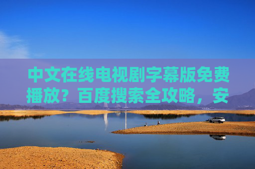 中文在线电视剧字幕版免费播放？百度搜索全攻略，安全观看与资源指南，中文在线电视剧字幕版免费播放，百度搜索全攻略与安全资源指南