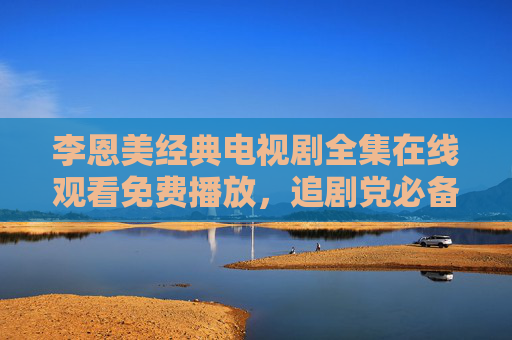 李恩美经典电视剧全集在线观看免费播放,追剧党必备指南,追剧党必备,李恩美经典电视剧全集免费在线观看 李恩美经典电视剧全集在线观看免费播放,追剧党必备指南,追剧党必备,李恩美经典电视剧全集免费在线观看