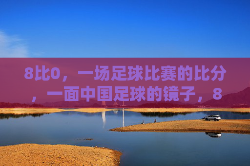 8比0,一场足球比赛的比分,一面中国足球的镜子,8比0,中国足球的镜子 8比0,一场足球比赛的比分,一面中国足球的镜子,8比0,中国足球的镜子