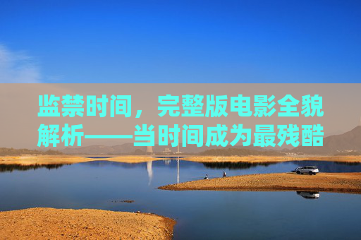 监禁时间,完整版电影全貌解析——当时间成为最残酷的牢笼,监禁时间全解析,当时间成为最残酷的牢笼 监禁时间,完整版电影全貌解析——当时间成为最残酷的牢笼,监禁时间全解析,当时间成为最残酷的牢笼