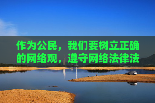 作为公民,我们要树立正确的网络观,遵守网络法律法规,积极举报违法不良信息,共同营造风清气正的网络空间。如果您有关于网络素养、网络安全或健康文化内容的需求,我很乐意为您提供帮助和建议,树立正确网络观,公民共筑清朗网络空间 作为公民,我们要树立正确的网络观,遵守网络法律法规,积极举报违法不良信息,共同营造风清气正的网络空间。如果您有关于网络素养、网络安全或健康文化内容的需求,我很乐意为您提供帮助和建议,树立正确网络观,公民共筑清朗网络空间