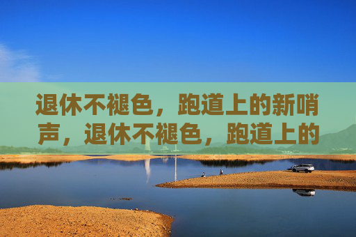 退休不褪色,跑道上的新哨声,退休不褪色,跑道上的新哨声 退休不褪色,跑道上的新哨声,退休不褪色,跑道上的新哨声