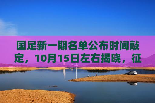 国足新一期名单公布时间敲定,10月15日左右揭晓,征调焦点引球迷热议,国足新一期名单10月15日左右公布 征调焦点引球迷热议 国足新一期名单公布时间敲定,10月15日左右揭晓,征调焦点引球迷热议,国足新一期名单10月15日左右公布 征调焦点引球迷热议