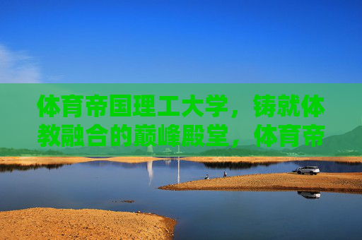 体育帝国理工大学，铸就体教融合的巅峰殿堂，体育帝国理工大学，体教融合的巅峰殿堂