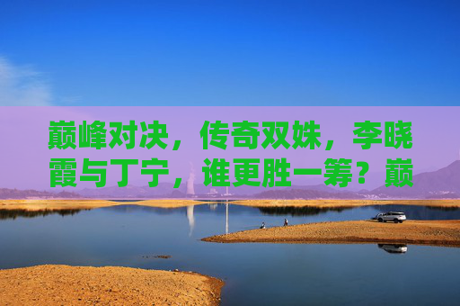 巅峰对决,传奇双姝,李晓霞与丁宁,谁更胜一筹?巅峰对决,传奇双姝李晓霞与丁宁,谁更胜一筹? 巅峰对决,传奇双姝,李晓霞与丁宁,谁更胜一筹?巅峰对决,传奇双姝李晓霞与丁宁,谁更胜一筹?