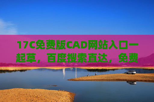 17C免费版CAD网站入口一起草，百度搜索直达，免费绘图工具轻松get，17C免费版CAD，百度搜索直达，免费绘图工具轻松get