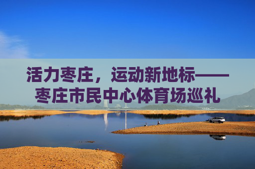 活力枣庄,运动新地标——枣庄市民中心体育场巡礼 活力枣庄,运动新地标——枣庄市民中心体育场巡礼