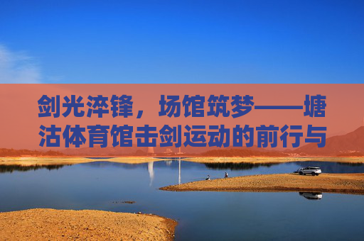 剑光淬锋,场馆筑梦——塘沽体育馆击剑运动的前行与回响,塘沽体育馆击剑,剑光淬锋步履回响 剑光淬锋,场馆筑梦——塘沽体育馆击剑运动的前行与回响,塘沽体育馆击剑,剑光淬锋步履回响