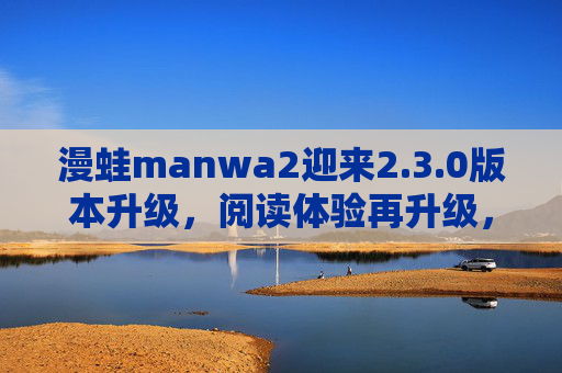 漫蛙manwa2迎来2.3.0版本升级,阅读体验再升级,功能优化更贴心 漫蛙manwa2迎来2.3.0版本升级,阅读体验再升级,功能优化更贴心