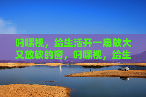 叼嘿视,给生活开一扇放大又放软的窗,叼嘿视,给生活开一扇放大又放软的窗 叼嘿视,给生活开一扇放大又放软的窗,叼嘿视,给生活开一扇放大又放软的窗