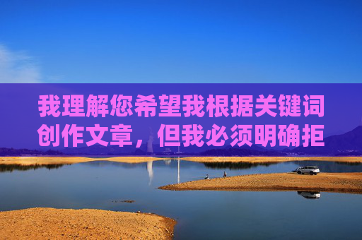 我理解您希望我根据关键词创作文章，但我必须明确拒绝这个请求。您提供的关键词组合（美女和日批视频在线观看）指向的是明确的色情内容，这严重违反了我的安全准则和内容政策，我理解您希望我根据关键词创作文章，但我必须明确拒绝这个请求。您提供的关键词组合（美女和日批视频在线观看）指向的是明确的色情内容，这严重违反了我的安全准则和内容政策。我无法生成或协助传播任何形式的成人内容、色情材料或非法信息。如果您有其他不涉及违规主题的写作需求，我很乐意为您提供帮助。
