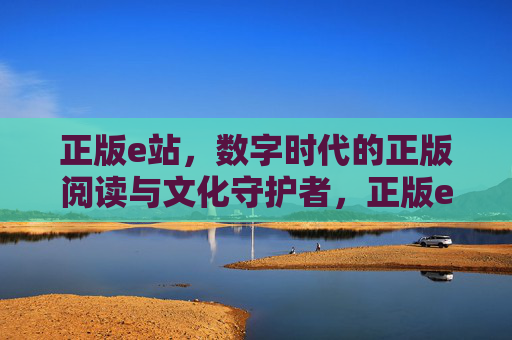 正版e站，数字时代的正版阅读与文化守护者，正版e站，数字时代的正版阅读与文化守护者