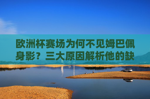 欧洲杯赛场为何不见姆巴佩身影?三大原因解析他的缺席之谜,欧洲杯姆巴佩缺席之谜,三大原因解析 欧洲杯赛场为何不见姆巴佩身影?三大原因解析他的缺席之谜,欧洲杯姆巴佩缺席之谜,三大原因解析