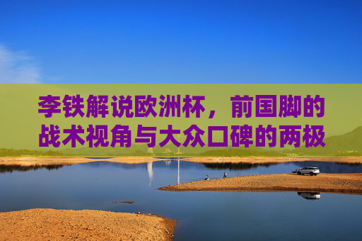 李铁解说欧洲杯,前国脚的战术视角与大众口碑的两极,李铁欧洲杯解说,前国脚战术视角与大众口碑的两极 李铁解说欧洲杯,前国脚的战术视角与大众口碑的两极,李铁欧洲杯解说,前国脚战术视角与大众口碑的两极