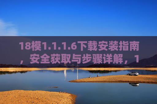 18模1.1.1.6下载安装指南，安全获取与步骤详解，18模1.1.1.6下载安装指南，安全获取与步骤详解