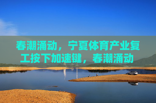 春潮涌动,宁夏体育产业复工按下加速键,春潮涌动 宁夏体育产业复工加速 春潮涌动,宁夏体育产业复工按下加速键,春潮涌动 宁夏体育产业复工加速