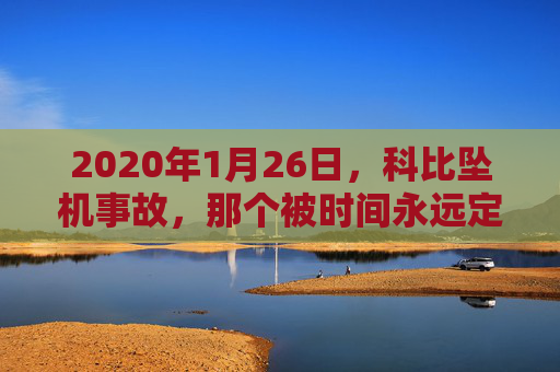 2020年1月26日,科比坠机事故,那个被时间永远定格的悲剧清晨,科比坠机,被时间永远定格的悲剧清晨 2020年1月26日,科比坠机事故,那个被时间永远定格的悲剧清晨,科比坠机,被时间永远定格的悲剧清晨