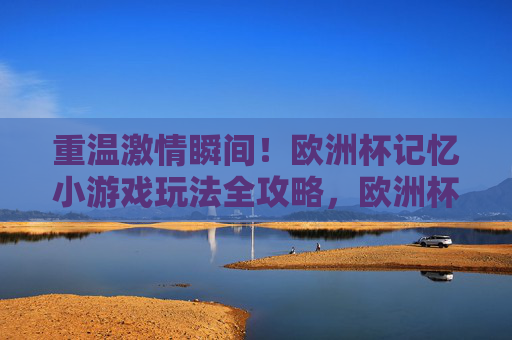 重温激情瞬间!欧洲杯记忆小游戏玩法全攻略,欧洲杯记忆小游戏全攻略,重温激情瞬间 重温激情瞬间!欧洲杯记忆小游戏玩法全攻略,欧洲杯记忆小游戏全攻略,重温激情瞬间