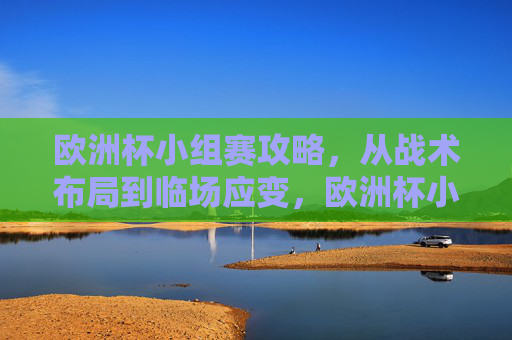 欧洲杯小组赛攻略，从战术布局到临场应变，欧洲杯小组赛全攻略，战术布局到临场应变