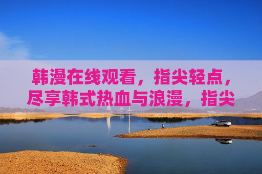 韩漫在线观看，指尖轻点，尽享韩式热血与浪漫，指尖轻点，尽享韩漫热血浪漫