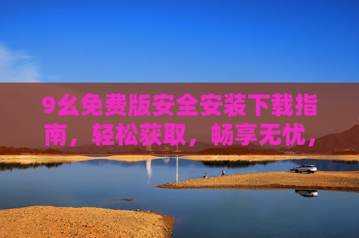 9幺免费版安全安装下载指南，轻松获取，畅享无忧，9幺免费版安全安装下载指南，轻松获取，畅享无忧