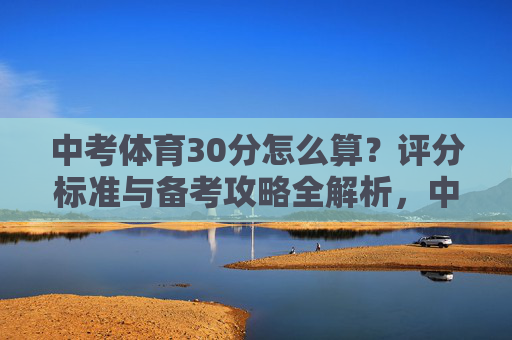 中考体育30分怎么算？评分标准与备考攻略全解析，中考体育30分评分标准与备考攻略全解析