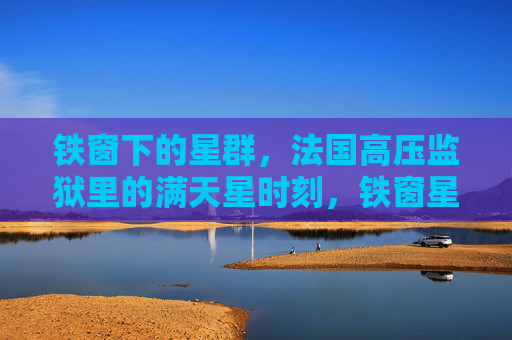 铁窗下的星群,法国高压监狱里的满天星时刻,铁窗星群,高压监狱满天星时刻 铁窗下的星群,法国高压监狱里的满天星时刻,铁窗星群,高压监狱满天星时刻