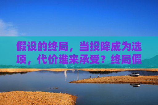 假设的终局，当投降成为选项，代价谁来承受？终局假设，投降的代价，谁来承受？