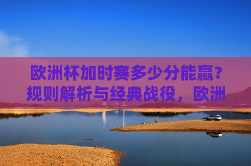 欧洲杯加时赛多少分能赢?规则解析与经典战役,欧洲杯加时赛多少分能赢?规则解析与经典战例 欧洲杯加时赛多少分能赢?规则解析与经典战役,欧洲杯加时赛多少分能赢?规则解析与经典战例