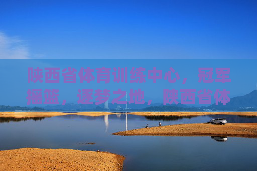 陕西省体育训练中心,冠军摇篮,逐梦之地,陕西省体育训练中心,冠军摇篮逐梦之地 陕西省体育训练中心,冠军摇篮,逐梦之地,陕西省体育训练中心,冠军摇篮逐梦之地