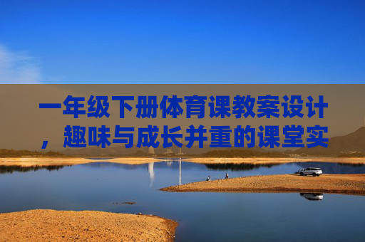 一年级下册体育课教案设计,趣味与成长并重的课堂实践 一年级下册体育课教案设计,趣味与成长并重的课堂实践