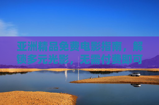 亚洲精品免费电影指南,解锁多元光影,无需付费即可邂逅佳作,亚洲精品免费电影指南 亚洲精品免费电影指南,解锁多元光影,无需付费即可邂逅佳作,亚洲精品免费电影指南
