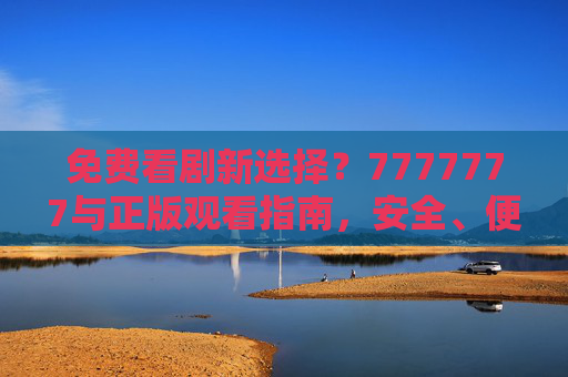免费看剧新选择?7777777与正版观看指南,安全、便捷、最新版资源全解析,免费看剧新选择,7777777正版观看指南,安全便捷最新资源全解析 免费看剧新选择?7777777与正版观看指南,安全、便捷、最新版资源全解析,免费看剧新选择,7777777正版观看指南,安全便捷最新资源全解析
