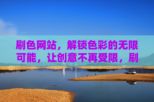 刷色网站,解锁色彩的无限可能,让创意不再受限,刷色网站,色彩无限,创意无界 刷色网站,解锁色彩的无限可能,让创意不再受限,刷色网站,色彩无限,创意无界